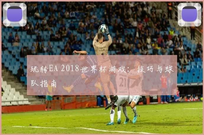 玩转EA 2018世界杯游戏:技巧与球队指南