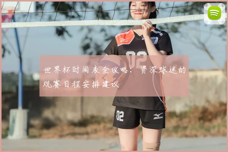 世界杯时间表全攻略:资深球迷的观赛日程安排建议