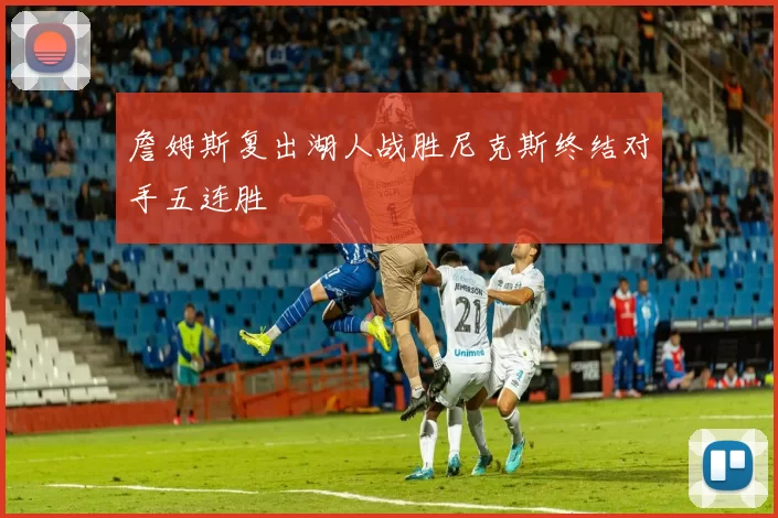 詹姆斯复出湖人战胜尼克斯终结对手五连胜