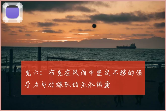 克六:布克在风雨中坚定不移的领导力与对球队的无私热爱
