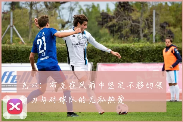 克六:布克在风雨中坚定不移的领导力与对球队的无私热爱