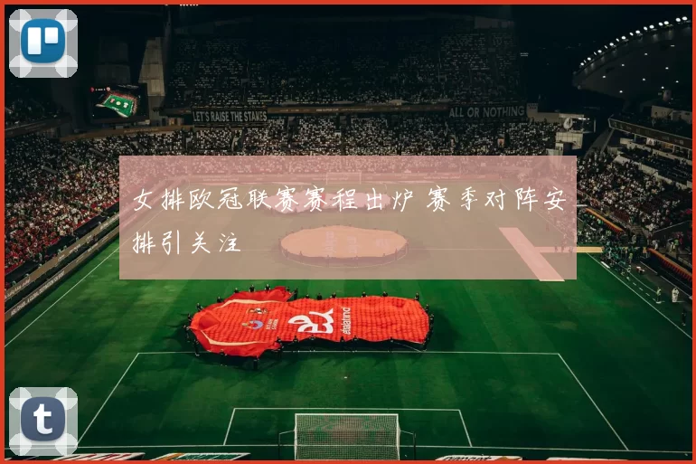 女排欧冠联赛赛程出炉 赛季对阵安排引关注