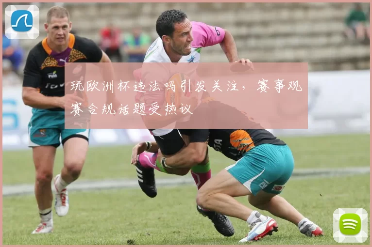玩欧洲杯违法吗引发关注,赛事观赛合规话题受热议