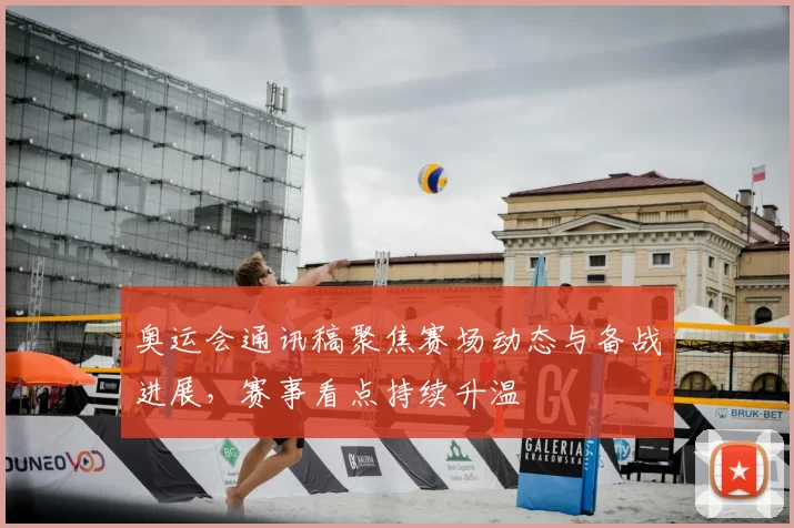 奥运会通讯稿聚焦赛场动态与备战进展，赛事看点持续升温