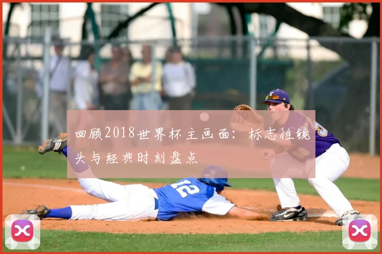 回顾2018世界杯主画面：标志性镜头与经典时刻盘点