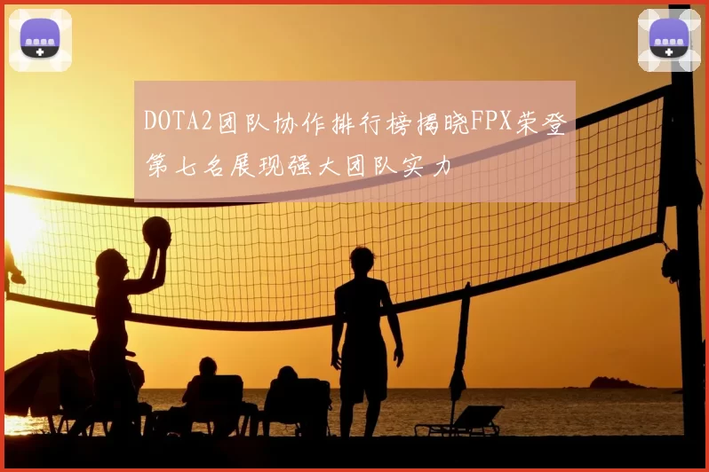DOTA2团队协作排行榜揭晓FPX荣登第七名展现强大团队实力