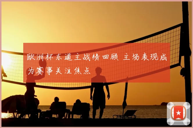 欧洲杯东道主战绩回顾 主场表现成为赛事关注焦点
