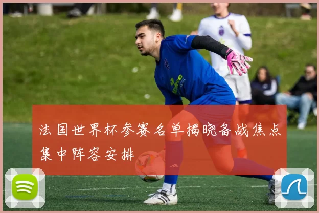法国世界杯参赛名单揭晓备战焦点集中阵容安排