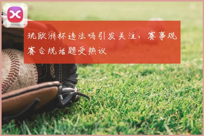 玩欧洲杯违法吗引发关注,赛事观赛合规话题受热议