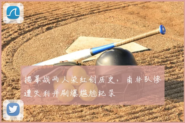 揭幕战两人染红创历史，南非队惨遭失利并刷爆尴尬纪录
