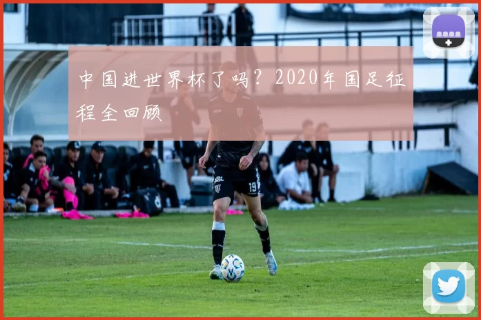 中国进世界杯了吗？2020年国足征程全回顾