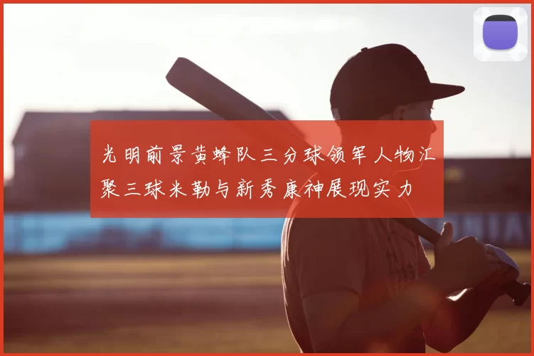 光明前景黄蜂队三分球领军人物汇聚三球米勒与新秀康神展现实力